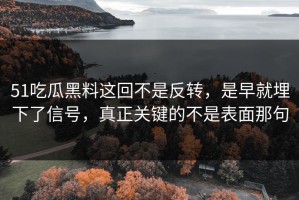 51吃瓜黑料这回不是反转，是早就埋下了信号，真正关键的不是表面那句