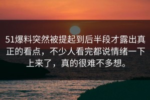 51爆料突然被提起到后半段才露出真正的看点，不少人看完都说情绪一下上来了，真的很难不多想。