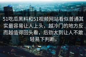 51吃瓜黑料和51视频网站看似普通其实最容易让人上头，越冷门的地方反而越值得回头看，后劲大到让人不敢轻易下判断。