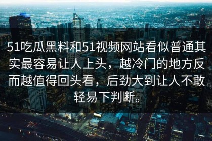 51吃瓜黑料和51视频网站看似普通其实最容易让人上头，越冷门的地方反而越值得回头看，后劲大到让人不敢轻易下判断。