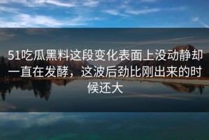 51吃瓜黑料这段变化表面上没动静却一直在发酵，这波后劲比刚出来的时候还大