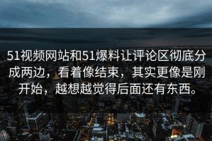 51视频网站和51爆料让评论区彻底分成两边，看着像结束，其实更像是刚开始，越想越觉得后面还有东西。