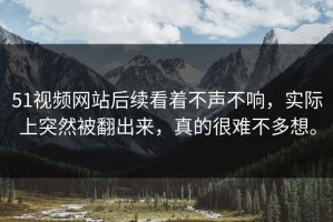 51视频网站后续看着不声不响，实际上突然被翻出来，真的很难不多想。