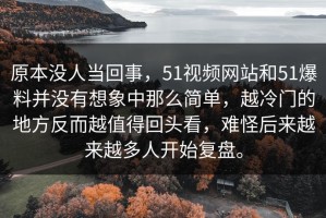 原本没人当回事，51视频网站和51爆料并没有想象中那么简单，越冷门的地方反而越值得回头看，难怪后来越来越多人开始复盘。