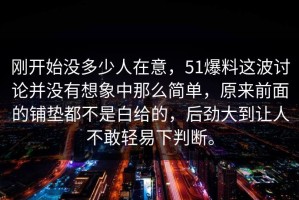 刚开始没多少人在意，51爆料这波讨论并没有想象中那么简单，原来前面的铺垫都不是白给的，后劲大到让人不敢轻易下判断。