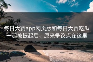 每日大赛app网页版和每日大赛吃瓜一起被提起后，原来争议点在这里