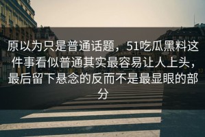 原以为只是普通话题，51吃瓜黑料这件事看似普通其实最容易让人上头，最后留下悬念的反而不是最显眼的部分
