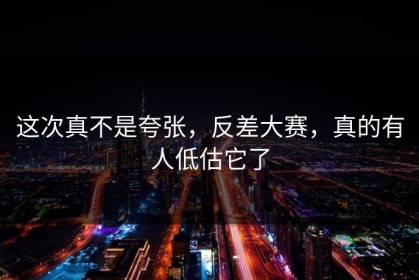 这次真不是夸张，反差大赛，真的有人低估它了