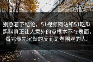 别急着下结论，51视频网站和51吃瓜黑料真正让人意外的点根本不在表面，看完最先沉默的反而是老围观的人。