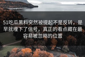 51吃瓜黑料突然被提起不是反转，是早就埋下了信号，真正的看点藏在最容易被忽略的位置