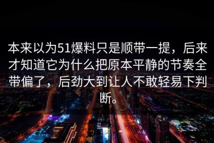 本来以为51爆料只是顺带一提，后来才知道它为什么把原本平静的节奏全带偏了，后劲大到让人不敢轻易下判断。