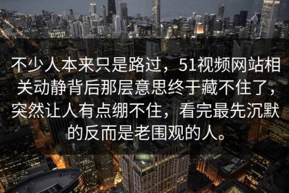 不少人本来只是路过，51视频网站相关动静背后那层意思终于藏不住了，突然让人有点绷不住，看完最先沉默的反而是老围观的人。