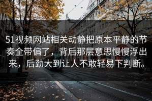 51视频网站相关动静把原本平静的节奏全带偏了，背后那层意思慢慢浮出来，后劲大到让人不敢轻易下判断。