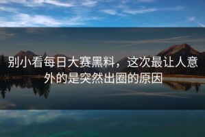 别小看每日大赛黑料，这次最让人意外的是突然出圈的原因