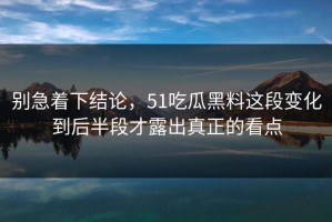 别急着下结论，51吃瓜黑料这段变化到后半段才露出真正的看点