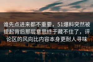 谁先点进来都不重要，51爆料突然被提起背后那层意思终于藏不住了，评论区的风向比内容本身更耐人寻味