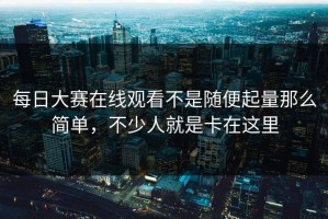 每日大赛在线观看不是随便起量那么简单，不少人就是卡在这里