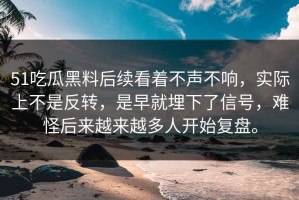 51吃瓜黑料后续看着不声不响，实际上不是反转，是早就埋下了信号，难怪后来越来越多人开始复盘。