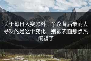 关于每日大赛黑料，争议背后最耐人寻味的是这个变化，别被表面那点热闹骗了