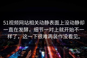 51视频网站相关动静表面上没动静却一直在发酵，细节一对上就开始不一样了，这一下很难再装作没看见。