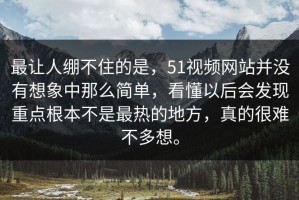 最让人绷不住的是，51视频网站并没有想象中那么简单，看懂以后会发现重点根本不是最热的地方，真的很难不多想。