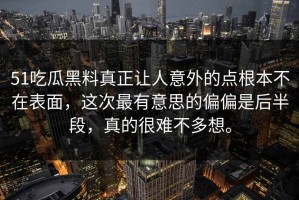 51吃瓜黑料真正让人意外的点根本不在表面，这次最有意思的偏偏是后半段，真的很难不多想。