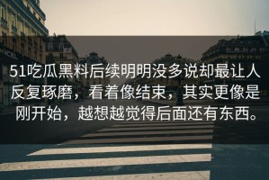 51吃瓜黑料后续明明没多说却最让人反复琢磨，看着像结束，其实更像是刚开始，越想越觉得后面还有东西。