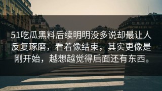 51吃瓜黑料后续明明没多说却最让人反复琢磨，看着像结束，其实更像是刚开始，越想越觉得后面还有东西。