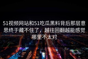 51视频网站和51吃瓜黑料背后那层意思终于藏不住了，越往回翻越能感觉哪里不太对