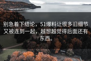 别急着下结论，51爆料让很多旧细节又被连到一起，越想越觉得后面还有东西。