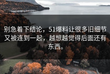 别急着下结论，51爆料让很多旧细节又被连到一起，越想越觉得后面还有东西。
