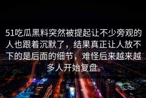 51吃瓜黑料突然被提起让不少旁观的人也跟着沉默了，结果真正让人放不下的是后面的细节，难怪后来越来越多人开始复盘。