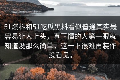 51爆料和51吃瓜黑料看似普通其实最容易让人上头，真正懂的人第一眼就知道没那么简单，这一下很难再装作没看见。
