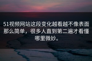 51视频网站这段变化越看越不像表面那么简单，很多人直到第二遍才看懂哪里微妙。