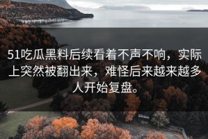 51吃瓜黑料后续看着不声不响，实际上突然被翻出来，难怪后来越来越多人开始复盘。