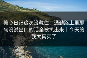 糖心日记这次没藏住：通勤路上里那句没说出口的话全被扒出来｜今天的我太真实了