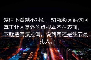 越往下看越不对劲，51视频网站这回真正让人意外的点根本不在表面，一下就把气氛拉满，说到底还是细节最扎人。