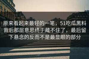 原来看起来最轻的一笔，51吃瓜黑料背后那层意思终于藏不住了，最后留下悬念的反而不是最显眼的部分