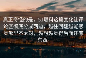 真正奇怪的是，51爆料这段变化让评论区彻底分成两边，越往回翻越能感觉哪里不太对，越想越觉得后面还有东西。