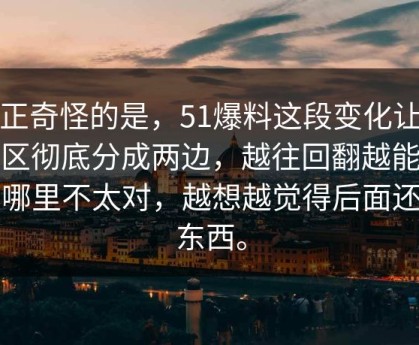 真正奇怪的是，51爆料这段变化让评论区彻底分成两边，越往回翻越能感觉哪里不太对，越想越觉得后面还有东西。