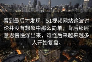 看到最后才发现，51视频网站这波讨论并没有想象中那么简单，背后那层意思慢慢浮出来，难怪后来越来越多人开始复盘。