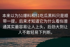 本来以为51爆料和51吃瓜黑料只是顺带一提，后来才知道它为什么看似普通其实最容易让人上头，后劲大到让人不敢轻易下判断。