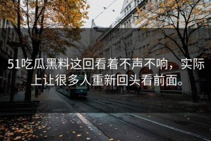 51吃瓜黑料这回看着不声不响，实际上让很多人重新回头看前面。
