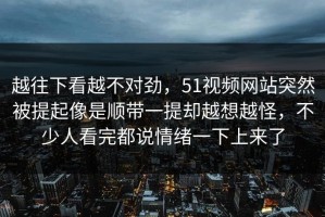 越往下看越不对劲，51视频网站突然被提起像是顺带一提却越想越怪，不少人看完都说情绪一下上来了