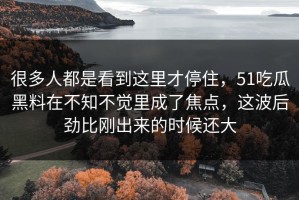 很多人都是看到这里才停住，51吃瓜黑料在不知不觉里成了焦点，这波后劲比刚出来的时候还大