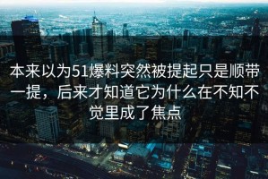 本来以为51爆料突然被提起只是顺带一提，后来才知道它为什么在不知不觉里成了焦点