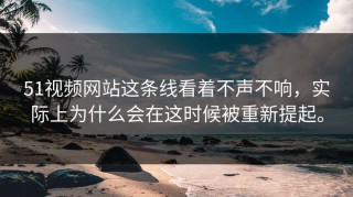 51视频网站这条线看着不声不响，实际上为什么会在这时候被重新提起。