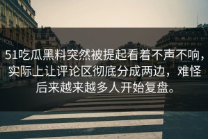 51吃瓜黑料突然被提起看着不声不响，实际上让评论区彻底分成两边，难怪后来越来越多人开始复盘。