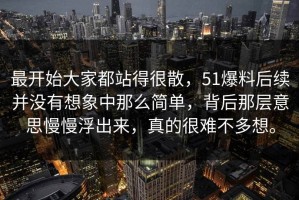 最开始大家都站得很散，51爆料后续并没有想象中那么简单，背后那层意思慢慢浮出来，真的很难不多想。