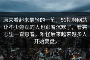 原来看起来最轻的一笔，51视频网站让不少旁观的人也跟着沉默了，看完心里一直悬着，难怪后来越来越多人开始复盘。